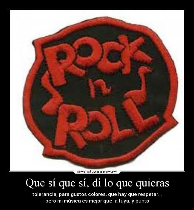 Que sí que sí, di lo que quieras - tolerancia, para gustos colores, que hay que respetar...
pero mi música es mejor que la tuya, y punto