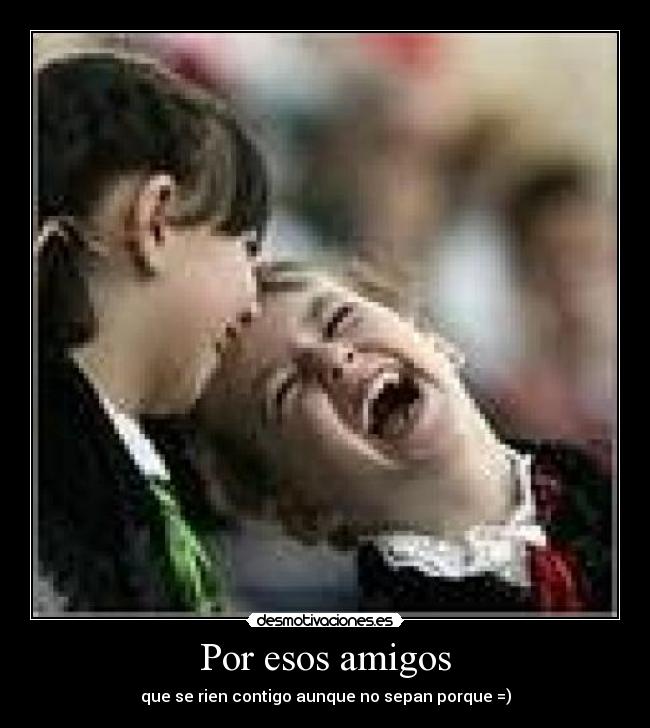 Por esos amigos - que se rien contigo aunque no sepan porque =)