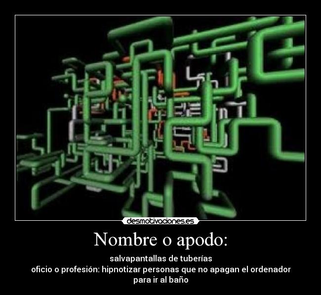 Nombre o apodo: - salvapantallas de tuberías
oficio o profesión: hipnotizar personas que no apagan el ordenador para ir al baño