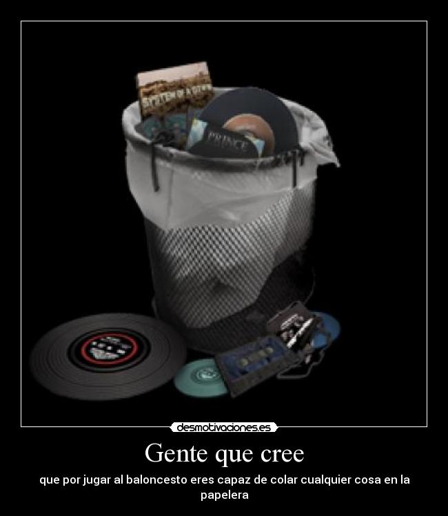 Gente que cree - que por jugar al baloncesto eres capaz de colar cualquier cosa en la papelera