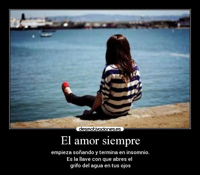 El amor siempre - empieza soñando y termina en insomnio.
Es la llave con que abres el 
grifo del agua en tus ojos