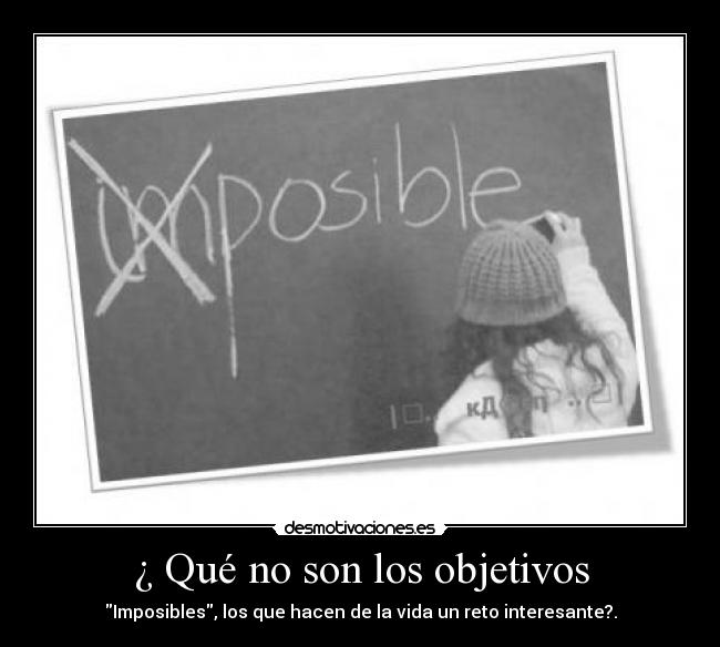 ¿ Qué no son los objetivos - Imposibles, los que hacen de la vida un reto interesante?.