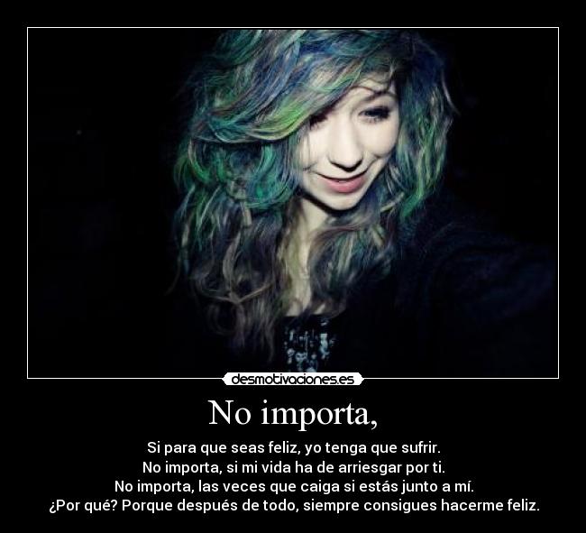 No importa, - Si para que seas feliz, yo tenga que sufrir.
No importa, si mi vida ha de arriesgar por ti.
No importa, las veces que caiga si estás junto a mí.
¿Por qué? Porque después de todo, siempre consigues hacerme feliz.