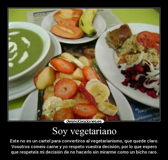 Soy vegetariano - Este no es un cartel para convertiros al vegetarianismo, que quede claro.
Vosotros comeis carne y yo respeto vuestra decisión, por lo que espero
que respeteis mi decisión de no hacerlo sin mirarme como un bicho raro.