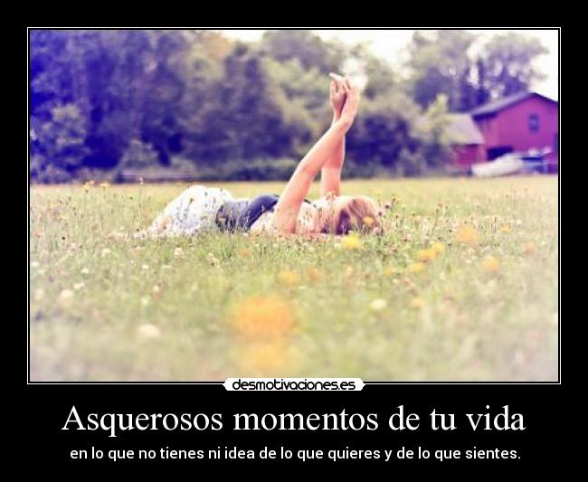 Asquerosos momentos de tu vida - en lo que no tienes ni idea de lo que quieres y de lo que sientes.