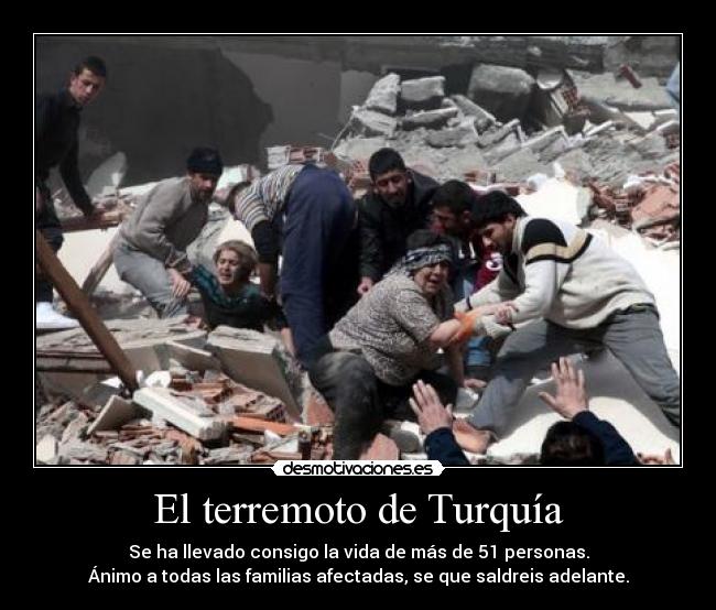 El terremoto de Turquía - Se ha llevado consigo la vida de más de 51 personas.
Ánimo a todas las familias afectadas, se que saldreis adelante.