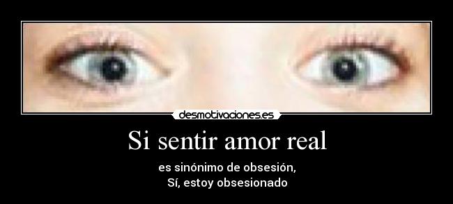 Si sentir amor real - es sinónimo de obsesión,
Sí, estoy obsesionado
