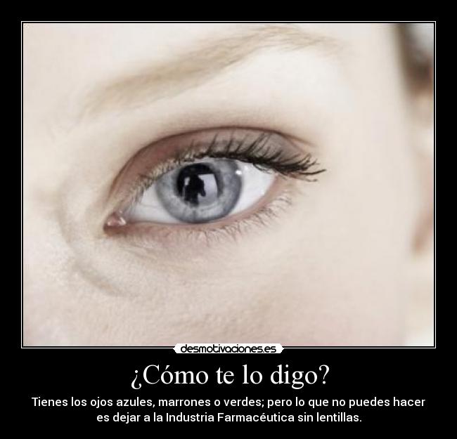 ¿Cómo te lo digo? - Tienes los ojos azules, marrones o verdes; pero lo que no puedes hacer
es dejar a la Industria Farmacéutica sin lentillas.