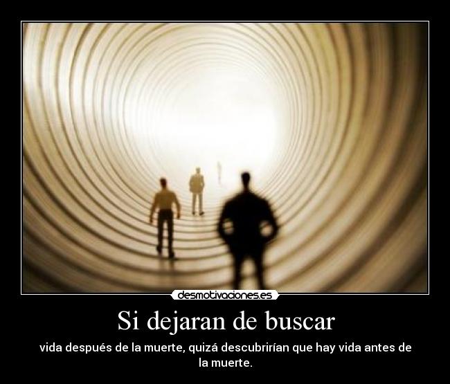 Si dejaran de buscar - vida después de la muerte, quizá descubrirían que hay vida antes de la muerte.