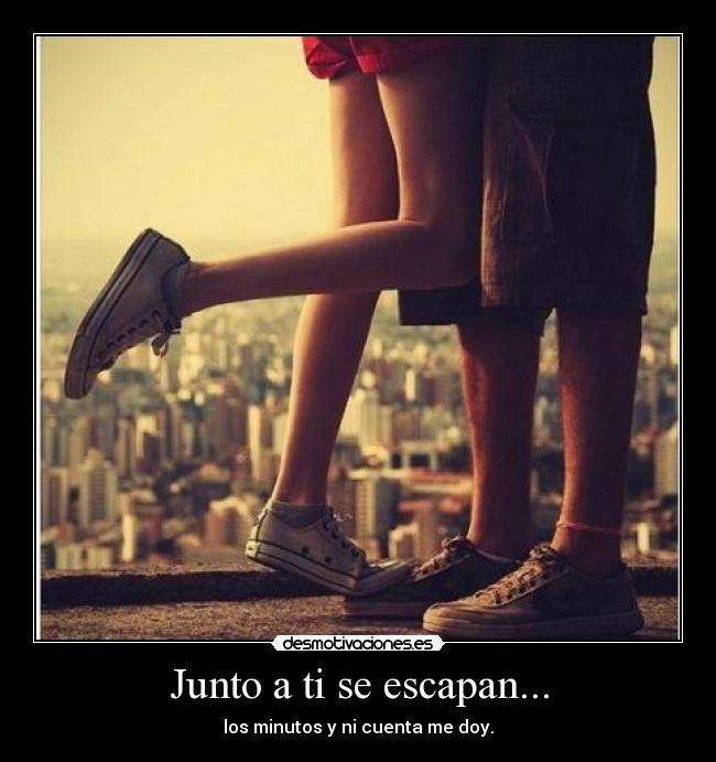 Junto a ti se escapan... - los minutos y ni cuenta me doy.