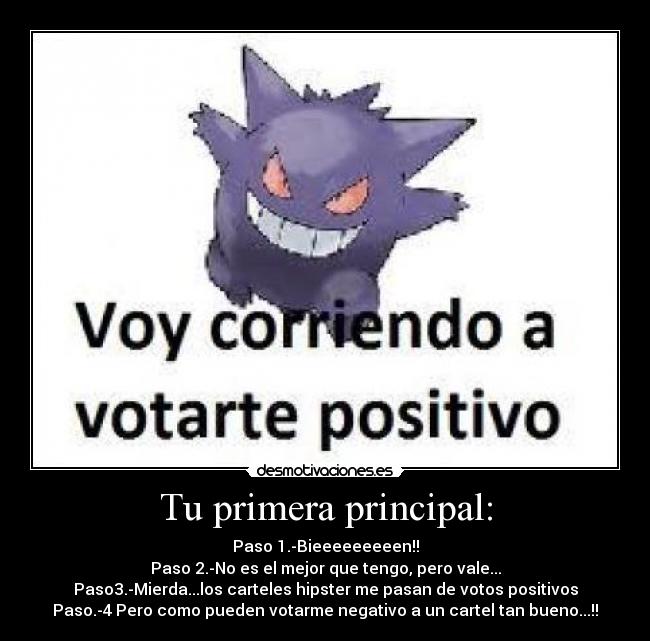 Tu primera principal: - Paso 1.-Bieeeeeeeeen!!
Paso 2.-No es el mejor que tengo, pero vale...
Paso3.-Mierda...los carteles hipster me pasan de votos positivos
Paso.-4 Pero como pueden votarme negativo a un cartel tan bueno...!!