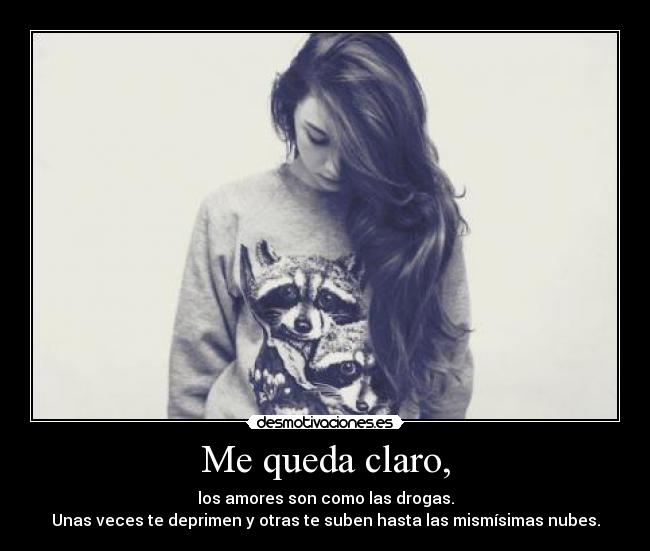 Me queda claro, - los amores son como las drogas.
Unas veces te deprimen y otras te suben hasta las mismísimas nubes.