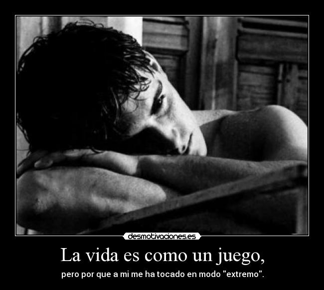 La vida es como un juego, - pero por que a mi me ha tocado en modo extremo.