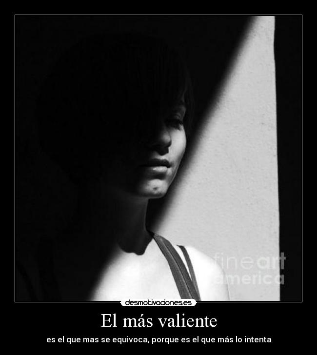 El más valiente - es el que mas se equivoca, porque es el que más lo intenta