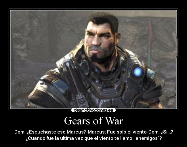 Gears of War - Dom: ¿Escuchaste eso Marcus?-Marcus: Fue solo el viento-Dom: ¿Si...?
¿Cuando fue la ultima vez que el viento te llamo enemigos?