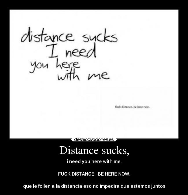 Distance sucks, - i need you here with me.

FUCK DISTANCE , BE HERE NOW.

que le follen a la distancia eso no impedira que estemos juntos