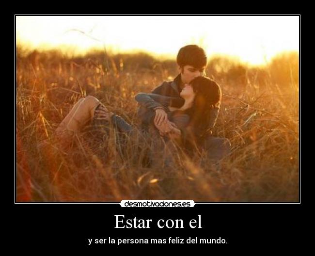 Estar con el - y ser la persona mas feliz del mundo.