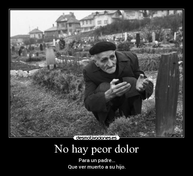 No hay peor dolor - Para un padre...
Que ver muerto a su hijo.