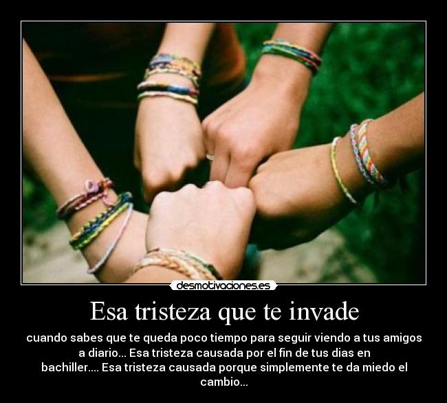 Esa tristeza que te invade - cuando sabes que te queda poco tiempo para seguir viendo a tus amigos
a diario... Esa tristeza causada por el fin de tus dias en
bachiller.... Esa tristeza causada porque simplemente te da miedo el
cambio...
