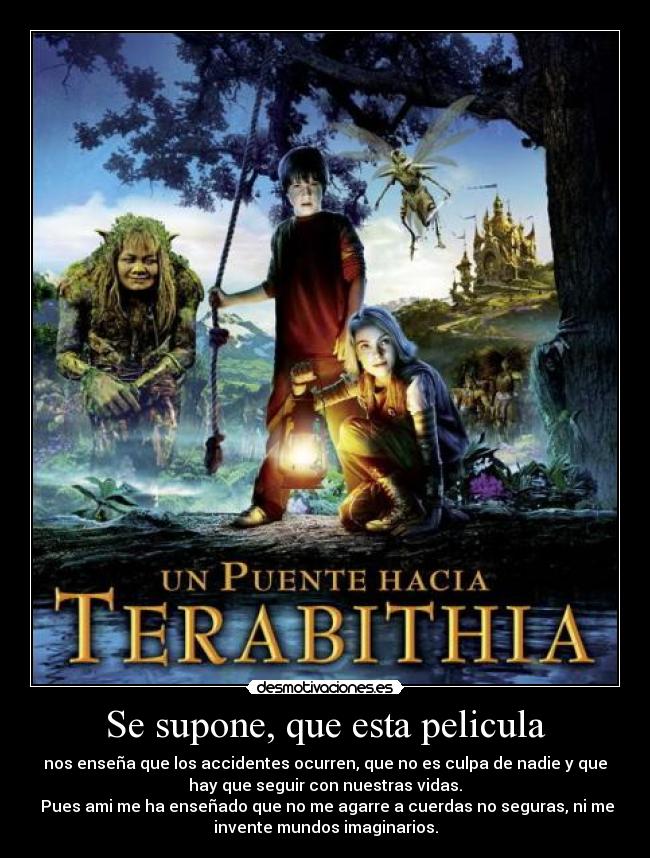 Se supone, que esta pelicula - nos enseña que los accidentes ocurren, que no es culpa de nadie y que
hay que seguir con nuestras vidas.
 Pues ami me ha enseñado que no me agarre a cuerdas no seguras, ni me
invente mundos imaginarios.