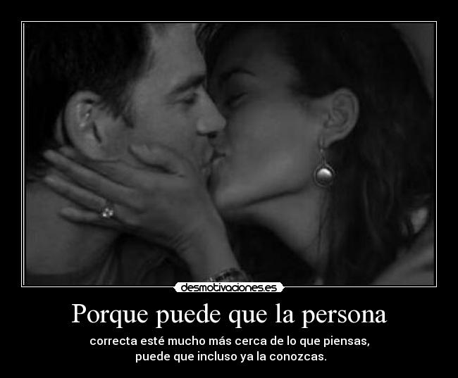 Porque puede que la persona - correcta esté mucho más cerca de lo que piensas,
 puede que incluso ya la conozcas.