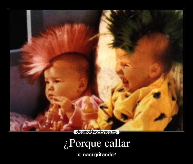 ¿Porque callar - si nací gritando?