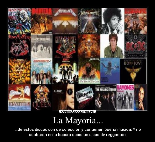 La Mayoria... - ...de estos discos son de coleccion y contienen buena musica. Y no
acabaran en la basura como un disco de reggaeton.