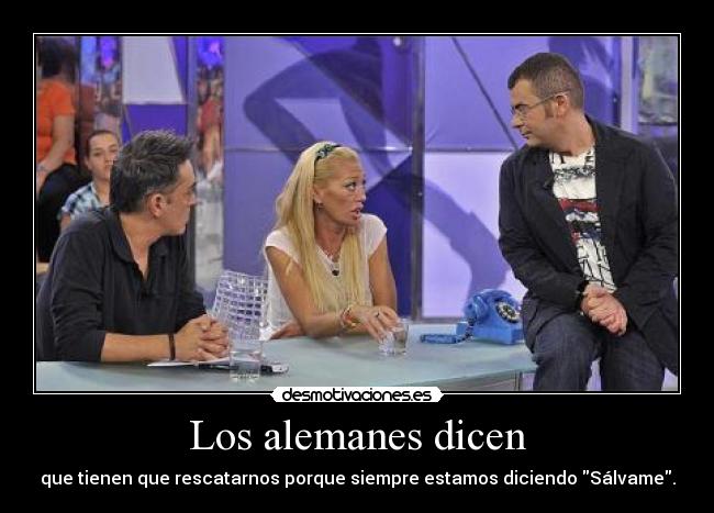 Los alemanes dicen - que tienen que rescatarnos porque siempre estamos diciendo Sálvame.