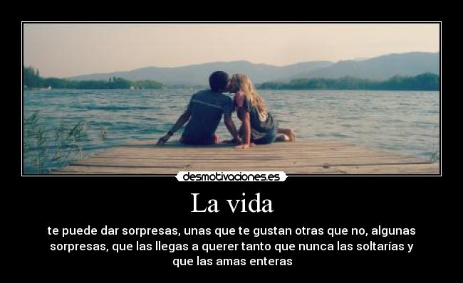 La vida - te puede dar sorpresas, unas que te gustan otras que no, algunas
sorpresas, que las llegas a querer tanto que nunca las soltarías y
que las amas enteras
