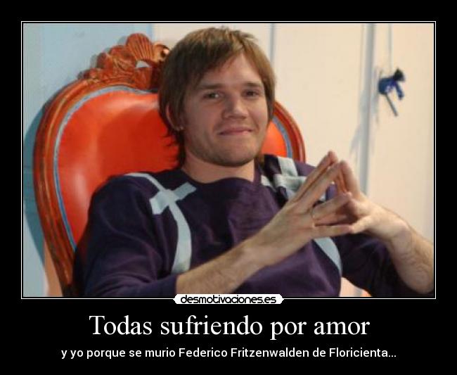 Todas sufriendo por amor - y yo porque se murio Federico Fritzenwalden de Floricienta...