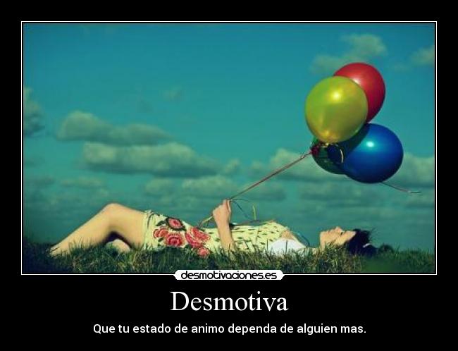 Desmotiva - Que tu estado de animo dependa de alguien mas.