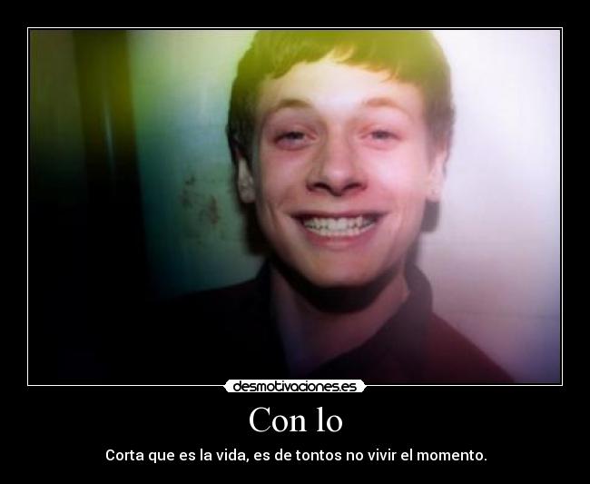 Con lo - Corta que es la vida, es de tontos no vivir el momento.