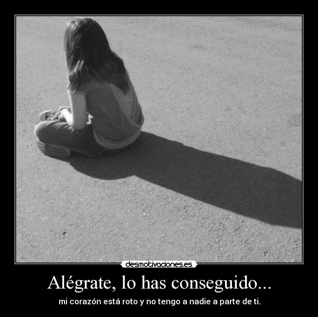 Alégrate, lo has conseguido... - mi corazón está roto y no tengo a nadie a parte de ti.