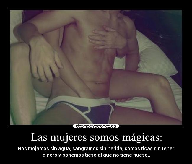 Las mujeres somos mágicas: - Nos mojamos sin agua, sangramos sin herida, somos ricas sin tener
dinero y ponemos tieso al que no tiene hueso..