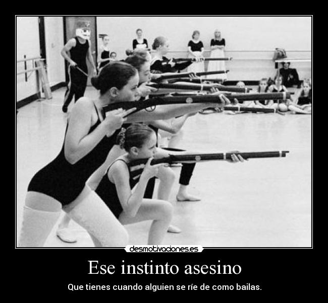 Ese instinto asesino - Que tienes cuando alguien se ríe de como bailas.