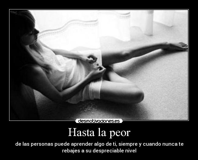 Hasta la peor - de las personas puede aprender algo de ti, siempre y cuando nunca te
rebajes a su despreciable nivel