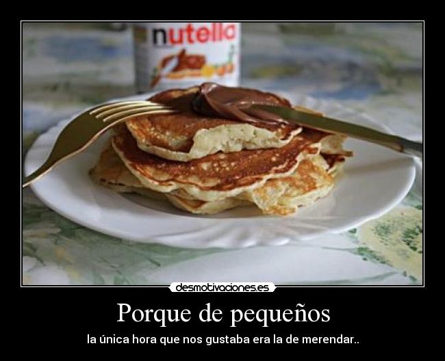 Porque de pequeños - la única hora que nos gustaba era la de merendar..