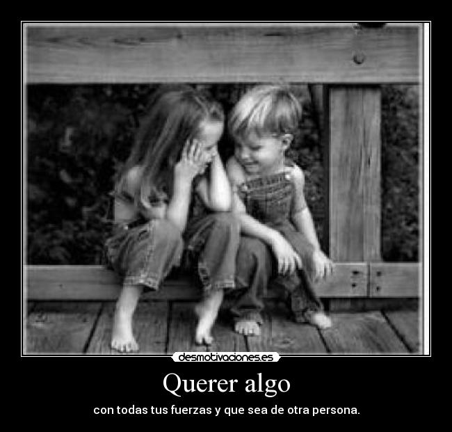 Querer algo - con todas tus fuerzas y que sea de otra persona.