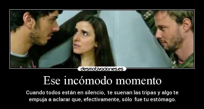 Ese incómodo momento - Cuando todos están en silencio,  te suenan las tripas y algo te
empuja a aclarar que, efectivamente, sólo  fue tu estómago.