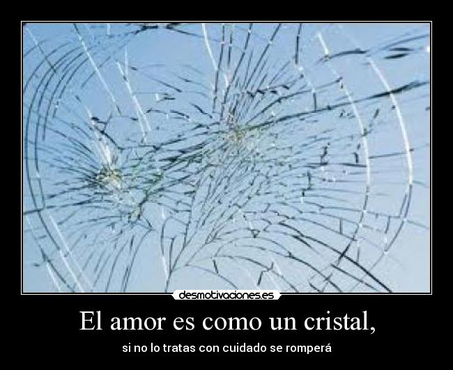 El amor es como un cristal, - si no lo tratas con cuidado se romperá