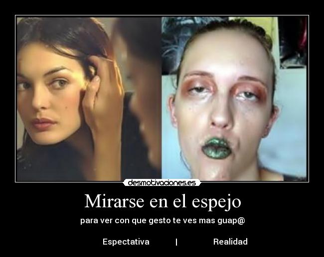 Mirarse en el espejo - para ver con que gesto te ves mas guap@

             Espectativa             |                  Realidad