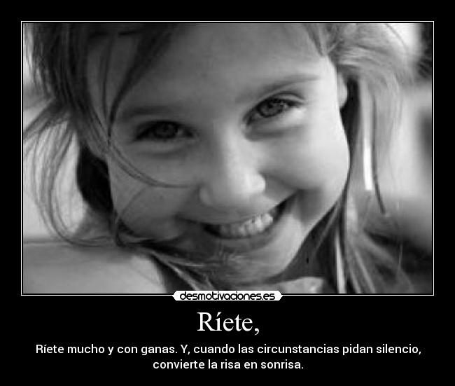 Ríete, - Ríete mucho y con ganas. Y, cuando las circunstancias pidan silencio,
convierte la risa en sonrisa.