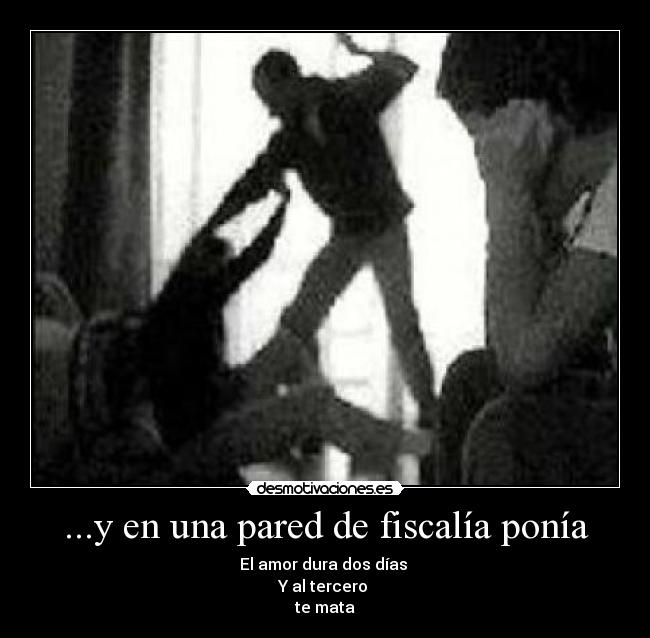 ...y en una pared de fiscalía ponía - El amor dura dos días 
Y al tercero 
te mata