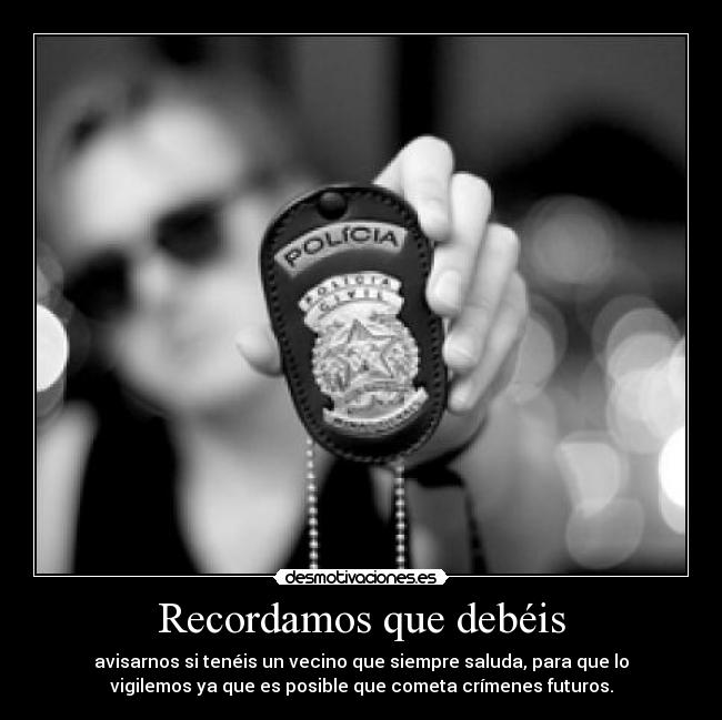 Recordamos que debéis - avisarnos si tenéis un vecino que siempre saluda, para que lo
vigilemos ya que es posible que cometa crímenes futuros.