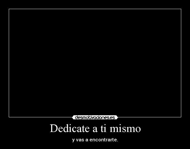 Dedicate a ti mismo - y vas a encontrarte.