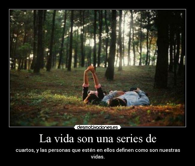 La vida son una series de - cuartos, y las personas que estén en ellos definen como son nuestras vidas.