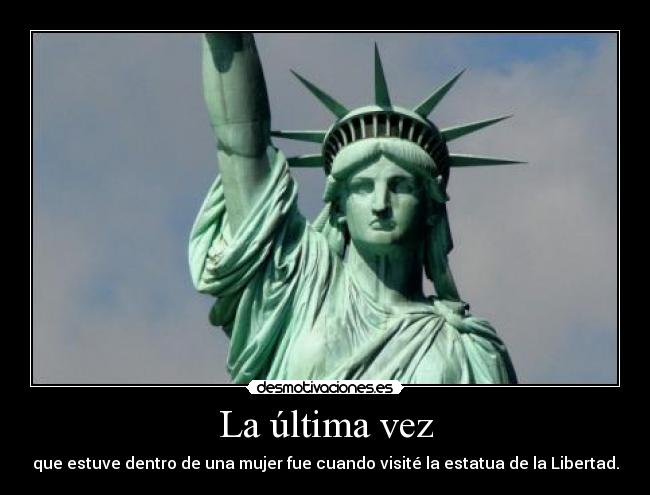 La última vez - que estuve dentro de una mujer fue cuando visité la estatua de la Libertad.