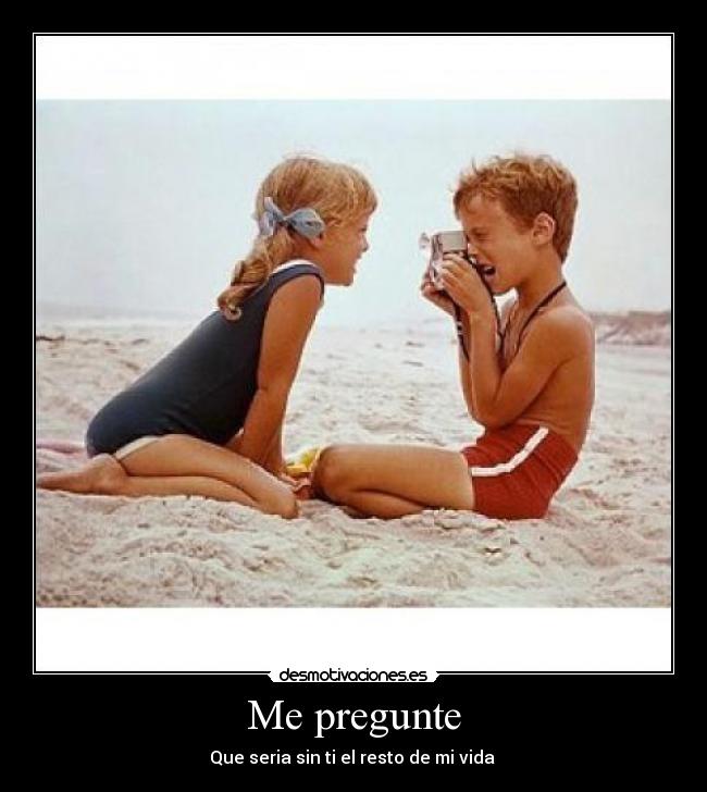 Me pregunte - Que seria sin ti el resto de mi vida ♥