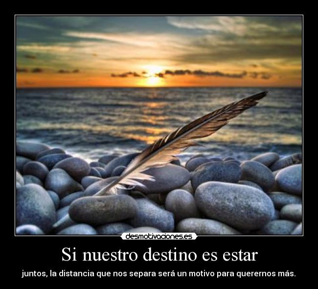 Si nuestro destino es estar - juntos, la distancia que nos separa será un motivo para querernos más.