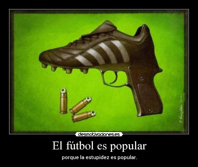 El fútbol es popular - porque la estupidez es popular.